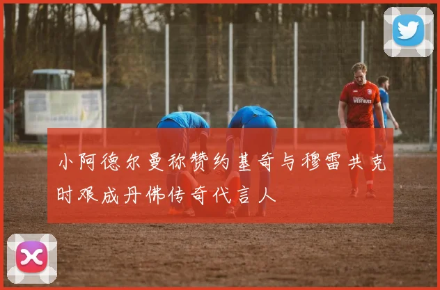 小阿德尔曼称赞约基奇与穆雷共克时艰成丹佛传奇代言人