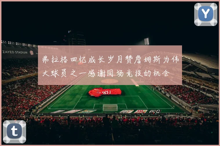 弗拉格回忆成长岁月赞詹姆斯为伟大球员之一感谢同场竞技的机会