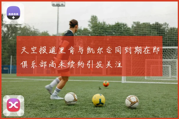 天空报道里肯与凯尔合同到期在即俱乐部尚未续约引发关注