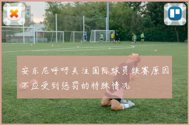 安东尼呼吁关注国际球员缺赛原因不应受到惩罚的特殊情况
