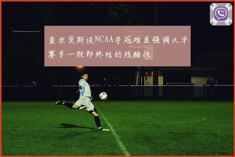 查尔莫斯谈NCAA夺冠难度强调大学赛季一败即终结的残酷性