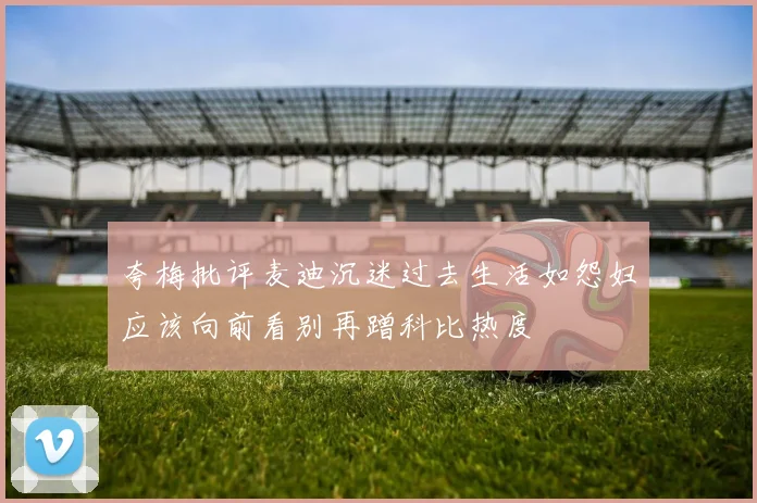 夸梅批评麦迪沉迷过去生活如怨妇应该向前看别再蹭科比热度