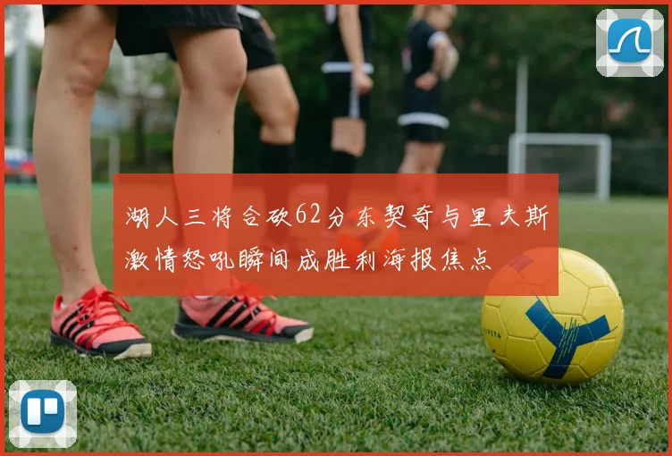 湖人三将合砍62分东契奇与里夫斯激情怒吼瞬间成胜利海报焦点
