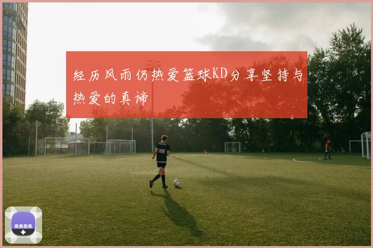 经历风雨仍热爱篮球KD分享坚持与热爱的真谛