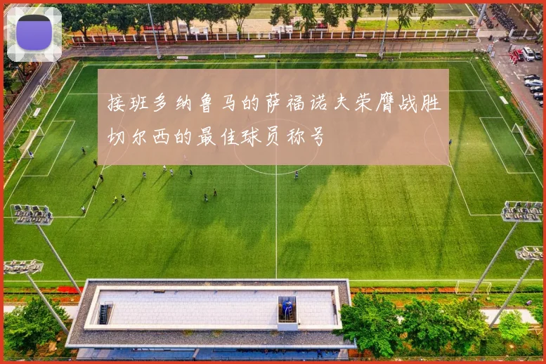 接班多纳鲁马的萨福诺夫荣膺战胜切尔西的最佳球员称号