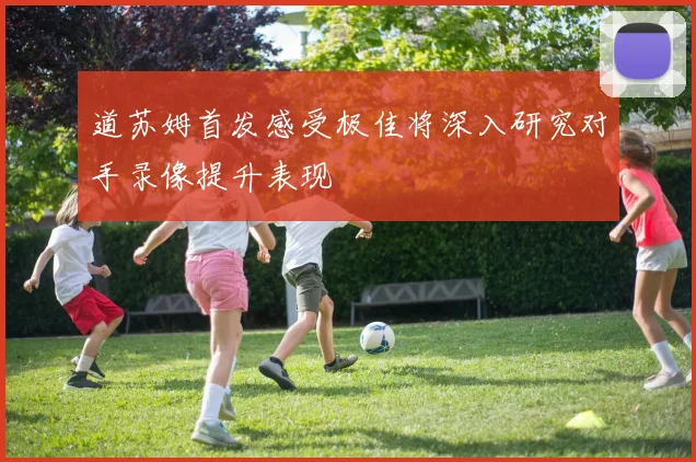 道苏姆首发感受极佳将深入研究对手录像提升表现