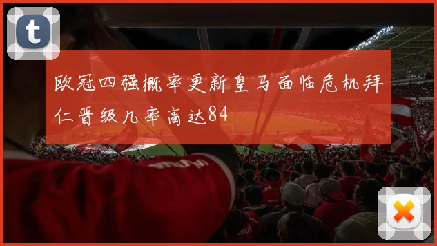 欧冠四强概率更新皇马面临危机拜仁晋级几率高达84