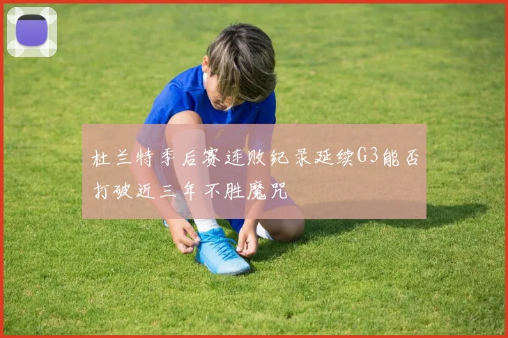 杜兰特季后赛连败纪录延续G3能否打破近三年不胜魔咒