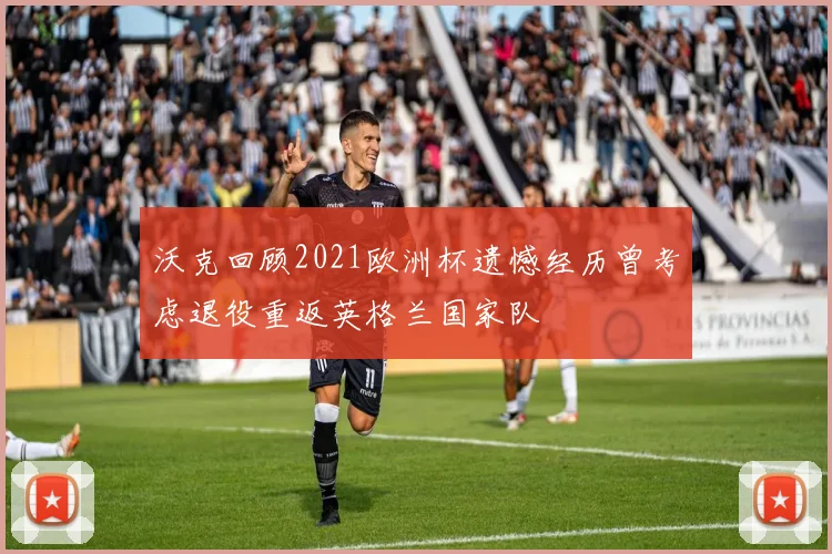 沃克回顾2021欧洲杯遗憾经历曾考虑退役重返英格兰国家队