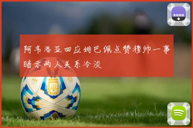 阿韦洛亚回应姆巴佩点赞穆帅一事暗示两人关系冷淡