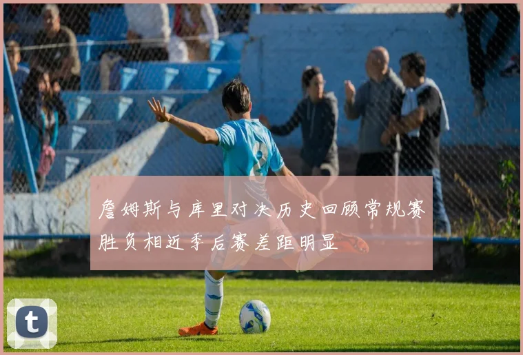 詹姆斯与库里对决历史回顾常规赛胜负相近季后赛差距明显