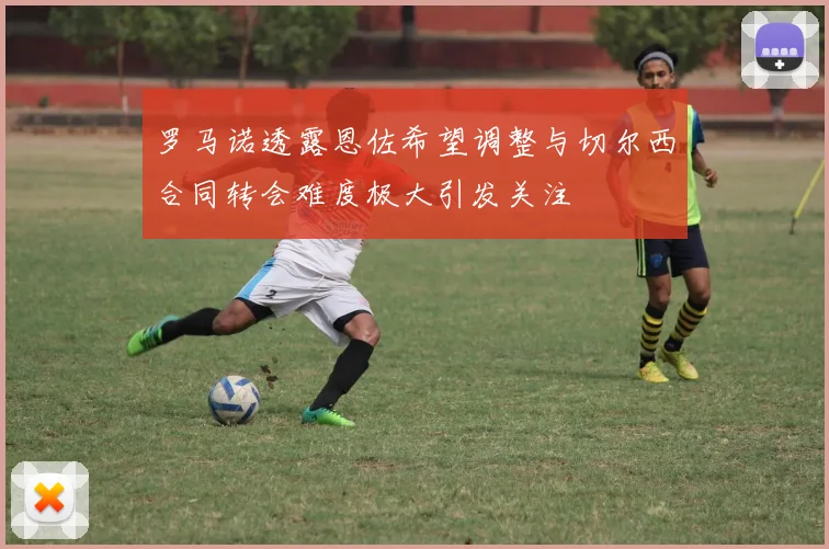 罗马诺透露恩佐希望调整与切尔西合同转会难度极大引发关注