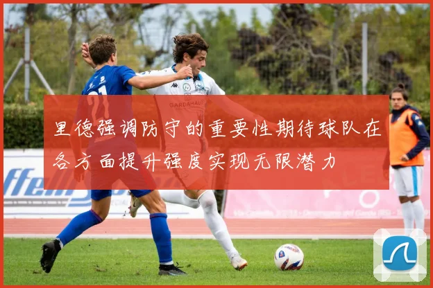 里德强调防守的重要性期待球队在各方面提升强度实现无限潜力