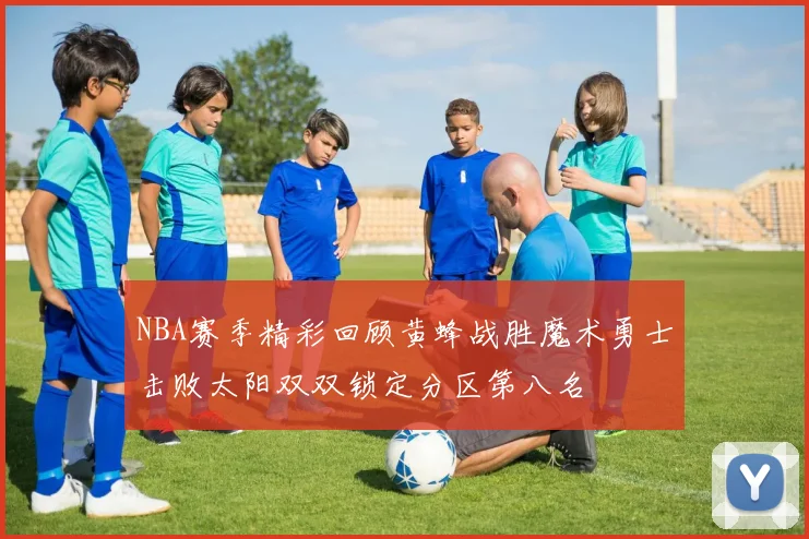 NBA赛季精彩回顾黄蜂战胜魔术勇士击败太阳双双锁定分区第八名