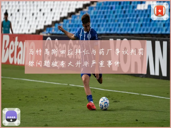 马特乌斯回应拜仁与药厂争议判罚称问题被夸大并非严重事件