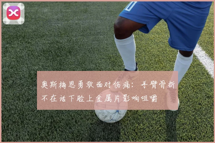 奥斯梅恩勇敢面对伤痛：手臂骨折不在话下脸上金属片影响咀嚼