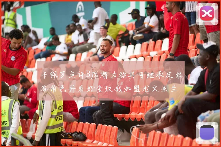卡佩罗点评B席潜力称其可继承皮尔洛角色并看好金玟哉加盟尤文米兰