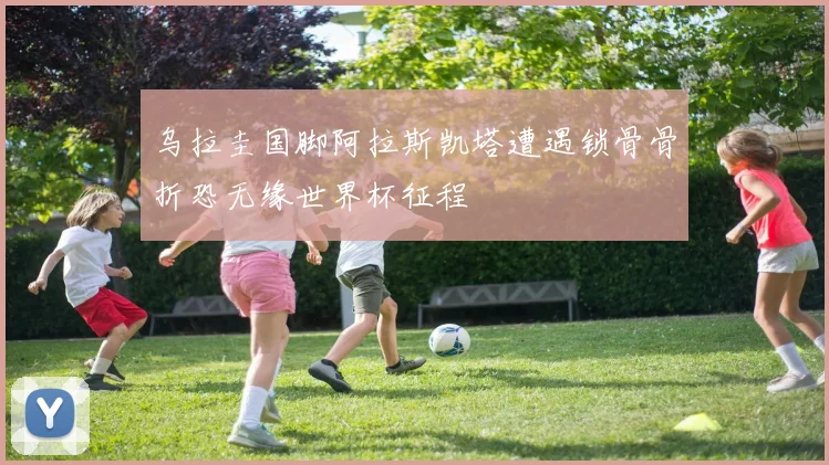 乌拉圭国脚阿拉斯凯塔遭遇锁骨骨折恐无缘世界杯征程