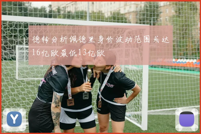 德转分析佩德里身价波动范围或达16亿欧最低13亿欧