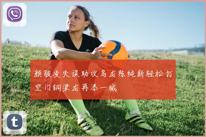 颜骏凌失误助攻乌龙陈纯新轻松打空门铜梁龙再添一城