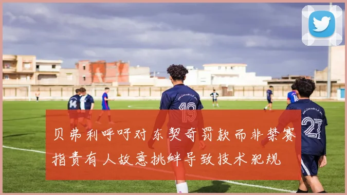 贝弗利呼吁对东契奇罚款而非禁赛指责有人故意挑衅导致技术犯规