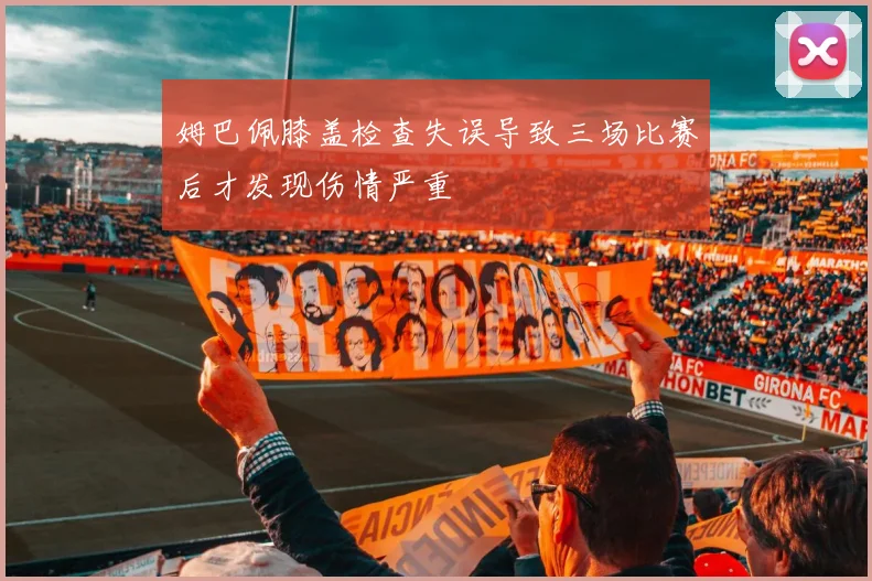 姆巴佩膝盖检查失误导致三场比赛后才发现伤情严重