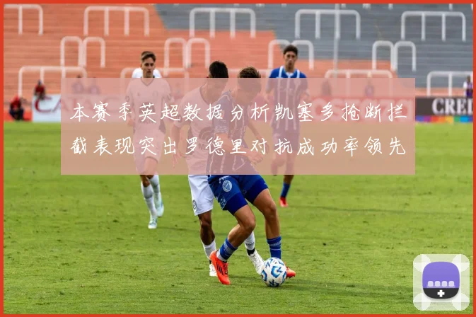 本赛季英超数据分析凯塞多抢断拦截表现突出罗德里对抗成功率领先